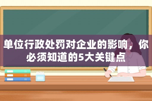 單位行政處罰對企業(yè)的影響，你必須知道的5大關鍵點