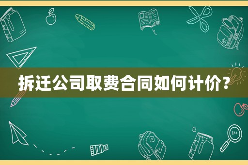 拆遷公司取費(fèi)合同如何計(jì)價(jià)？