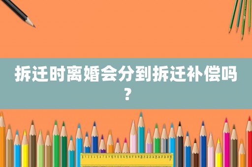 拆遷時(shí)離婚會分到拆遷補(bǔ)償嗎？