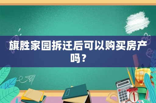 旗勝家園拆遷后可以購買房產(chǎn)嗎？
