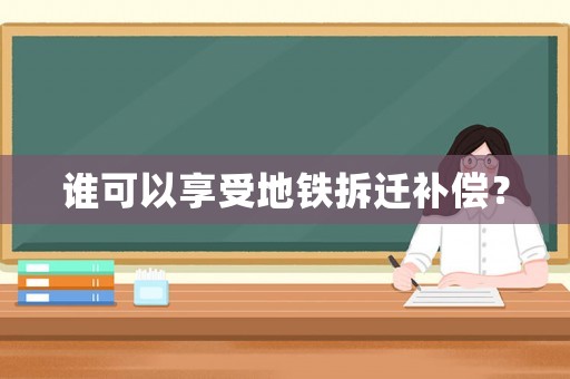 誰可以享受地鐵拆遷補(bǔ)償？