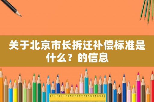 關(guān)于北京市長(zhǎng)拆遷補(bǔ)償標(biāo)準(zhǔn)是什么？的信息