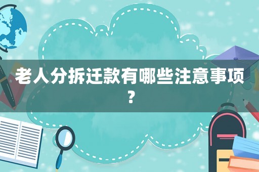 老人分拆遷款有哪些注意事項(xiàng)？