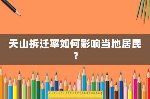 天山拆遷率如何影響當(dāng)?shù)鼐用瘢? title=