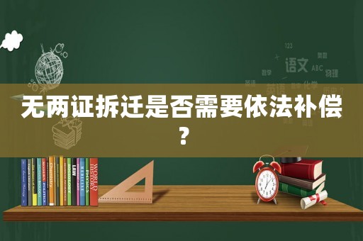 無(wú)兩證拆遷是否需要依法補(bǔ)償？