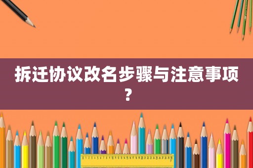 拆遷協(xié)議改名步驟與注意事項(xiàng)？