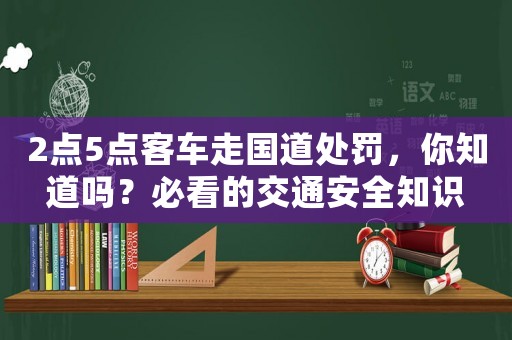 2點5點客車走國道處罰，你知道嗎？必看的交通安全知識