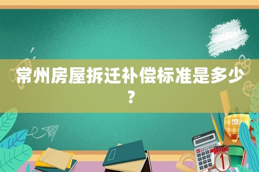 常州房屋拆遷補(bǔ)償標(biāo)準(zhǔn)是多少？