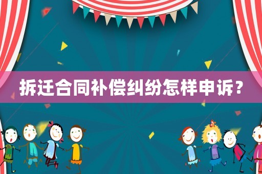 拆遷合同補償糾紛怎樣申訴？