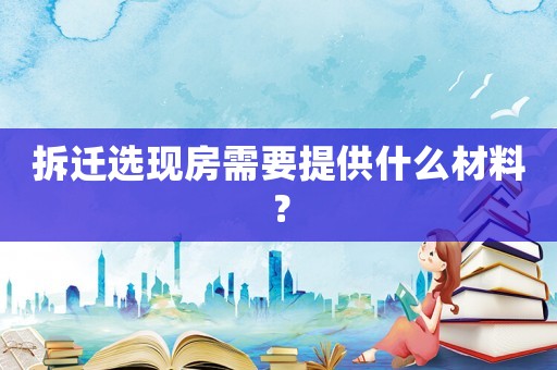 拆遷選現(xiàn)房需要提供什么材料？