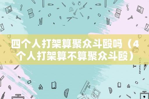 四個(gè)人打架算聚眾斗毆嗎（4個(gè)人打架算不算聚眾斗毆）