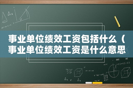 事業(yè)單位績效工資包括什么（事業(yè)單位績效工資是什么意思呢）