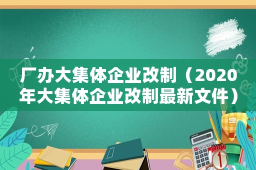 廠辦大集體企業(yè)改制（2020年大集體企業(yè)改制最新文件）
