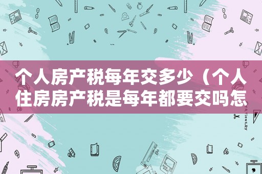 個(gè)人房產(chǎn)稅每年交多少（個(gè)人住房房產(chǎn)稅是每年都要交嗎怎么交）