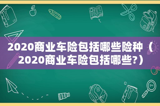 2020商業(yè)車險包括哪些險種（2020商業(yè)車險包括哪些?）