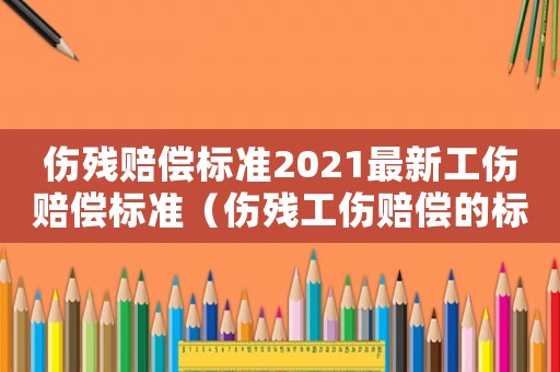 傷殘賠償標(biāo)準(zhǔn)2021最新工傷賠償標(biāo)準(zhǔn)（傷殘工傷賠償?shù)臉?biāo)準(zhǔn)是多少錢）