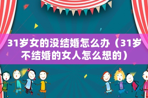 31歲女的沒結(jié)婚怎么辦（31歲不結(jié)婚的女人怎么想的）