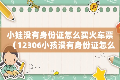 小娃沒(méi)有身份證怎么買火車票（12306小孩沒(méi)有身份證怎么買火車票）