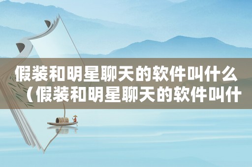 假裝和明星聊天的軟件叫什么（假裝和明星聊天的軟件叫什么）