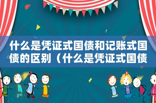 什么是憑證式國(guó)債和記賬式國(guó)債的區(qū)別（什么是憑證式國(guó)債和記賬式國(guó)債）