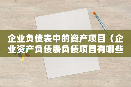企業(yè)負(fù)債表中的資產(chǎn)項(xiàng)目（企業(yè)資產(chǎn)負(fù)債表負(fù)債項(xiàng)目有哪些科目）