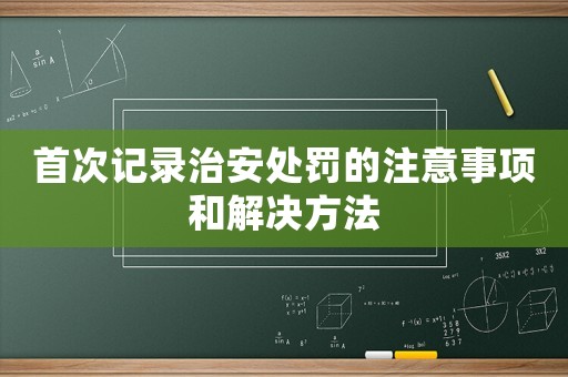 首次記錄治安處罰的注意事項(xiàng)和解決方法