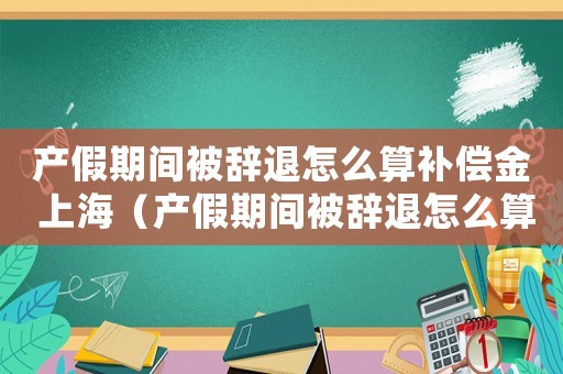 產(chǎn)假期間被辭退怎么算補(bǔ)償金 上海（產(chǎn)假期間被辭退怎么算補(bǔ)償金n+1）