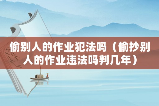 偷別人的作業(yè)犯法嗎（偷抄別人的作業(yè)違法嗎判幾年）
