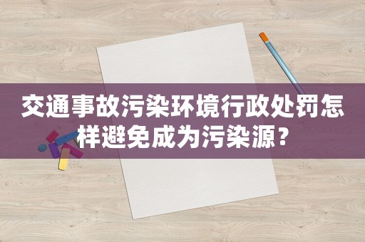 交通事故污染環(huán)境行政處罰怎樣避免成為污染源？