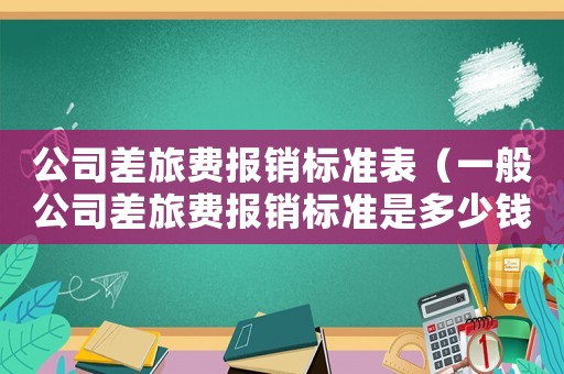 公司差旅費(fèi)報(bào)銷標(biāo)準(zhǔn)表（一般公司差旅費(fèi)報(bào)銷標(biāo)準(zhǔn)是多少錢）