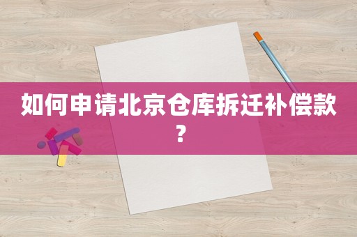 如何申請(qǐng)北京倉(cāng)庫(kù)拆遷補(bǔ)償款？