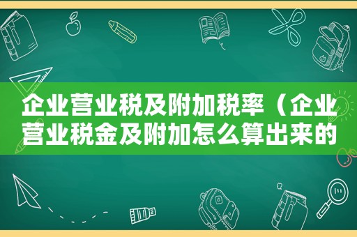 企業(yè)營業(yè)稅及附加稅率（企業(yè)營業(yè)稅金及附加怎么算出來的）