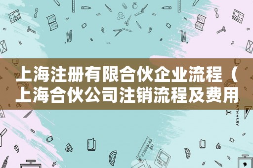 上海注冊(cè)有限合伙企業(yè)流程（上海合伙公司注銷流程及費(fèi)用）