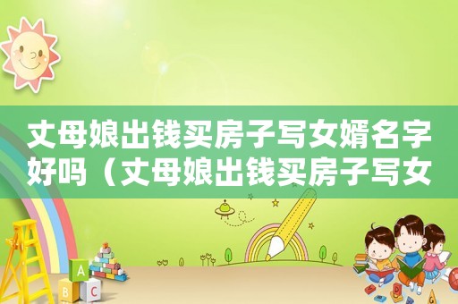 丈母娘出錢買房子寫女婿名字好嗎（丈母娘出錢買房子寫女婿名字）