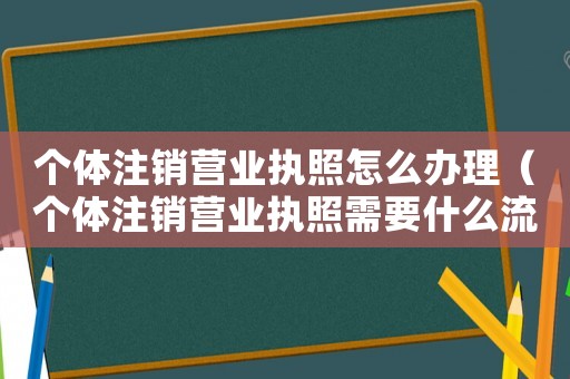 個(gè)體注銷營業(yè)執(zhí)照怎么辦理（個(gè)體注銷營業(yè)執(zhí)照需要什么流程）