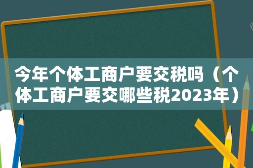 今年個體工商戶要交稅嗎（個體工商戶要交哪些稅2023年）