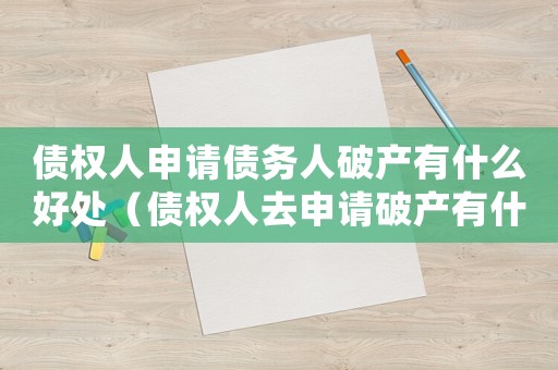 債權人申請債務人破產(chǎn)有什么好處（債權人去申請破產(chǎn)有什么好處嗎）