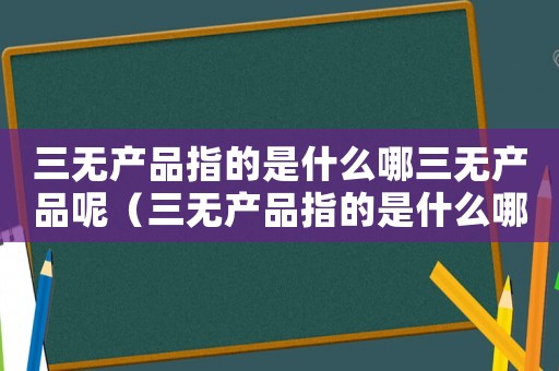 三無產(chǎn)品指的是什么哪三無產(chǎn)品呢（三無產(chǎn)品指的是什么哪三無）
