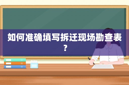 如何準(zhǔn)確填寫(xiě)拆遷現(xiàn)場(chǎng)勘查表？
