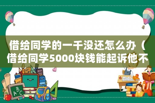 借給同學(xué)的一千沒(méi)還怎么辦（借給同學(xué)5000塊錢(qián)能起訴他不?）