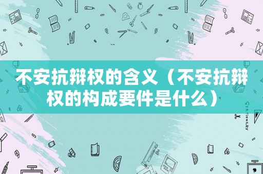 不安抗辯權(quán)的含義（不安抗辯權(quán)的構(gòu)成要件是什么）