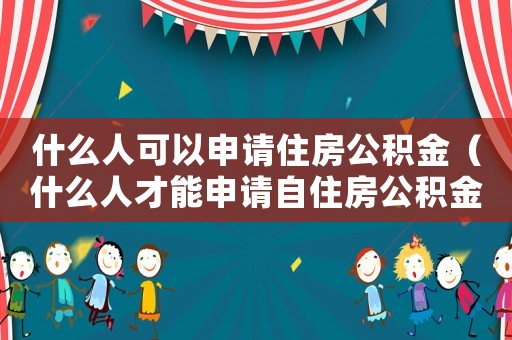 什么人可以申請住房公積金（什么人才能申請自住房公積金）