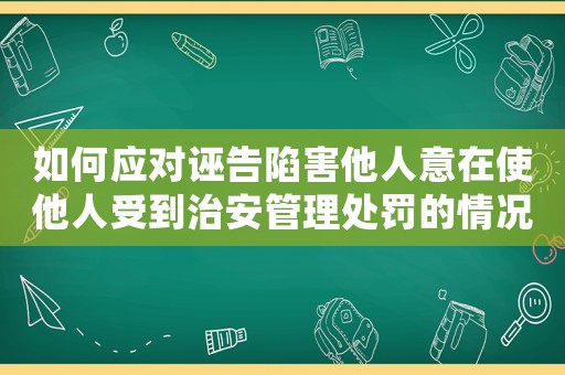 如何應(yīng)對(duì)誣告陷害他人意在使他人受到治安管理處罰的情況？