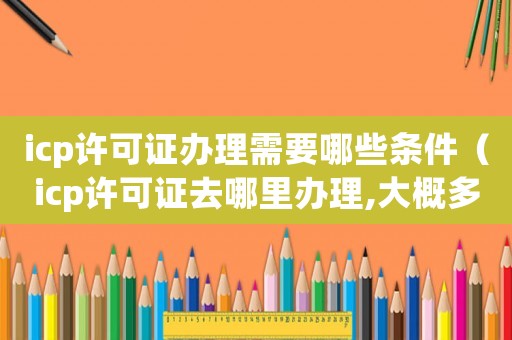 icp許可證辦理需要哪些條件（icp許可證去哪里辦理,大概多少錢(qián)）