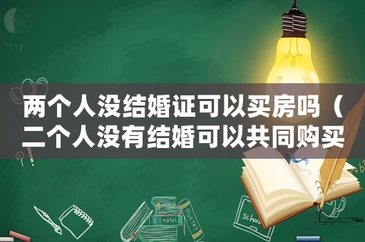 兩個(gè)人沒結(jié)婚證可以買房嗎（二個(gè)人沒有結(jié)婚可以共同購買房產(chǎn)嗎）
