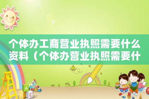 個體辦工商營業(yè)執(zhí)照需要什么資料（個體辦營業(yè)執(zhí)照需要什么材料）