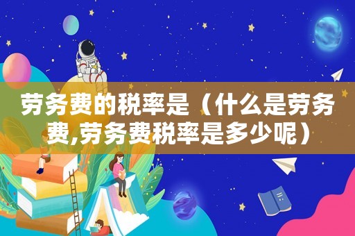勞務(wù)費(fèi)的稅率是（什么是勞務(wù)費(fèi),勞務(wù)費(fèi)稅率是多少呢）