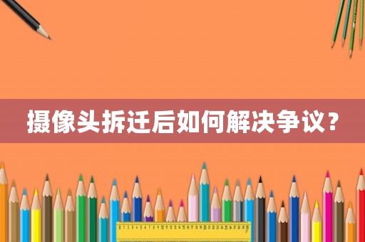 攝像頭拆遷后如何解決爭(zhēng)議？