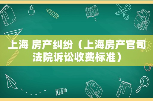 上海 房產(chǎn)糾紛（上海房產(chǎn)官司法院訴訟收費(fèi)標(biāo)準(zhǔn)）