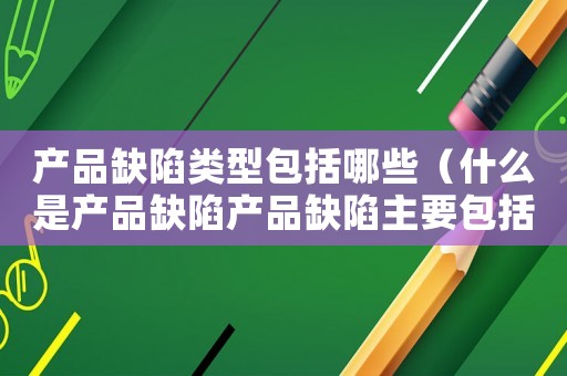 產(chǎn)品缺陷類型包括哪些（什么是產(chǎn)品缺陷產(chǎn)品缺陷主要包括哪些）